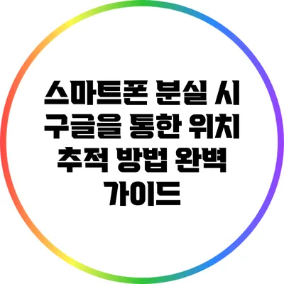스마트폰 분실 시 구글을 통한 위치 추적 방법 완벽 가이드