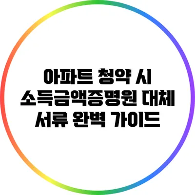 아파트 청약 시 소득금액증명원 대체 서류 완벽 가이드