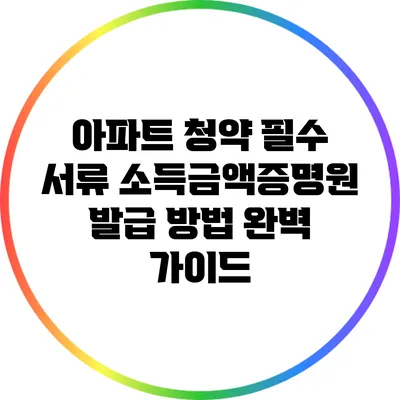 아파트 청약 필수 서류: 소득금액증명원 발급 방법 완벽 가이드
