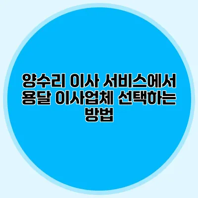 양수리 이사 서비스에서 용달 이사업체 선택하는 방법
