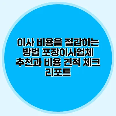 이사 비용을 절감하는 방법: 포장이사업체 추천과 비용 견적 체크 리포트