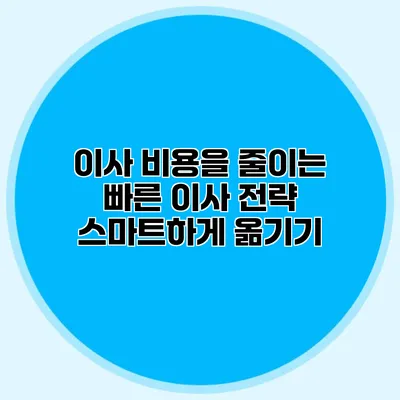 이사 비용을 줄이는 빠른 이사 전략: 스마트하게 옮기기
