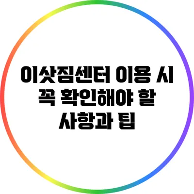 이삿짐센터 이용 시 꼭 확인해야 할 사항과 팁