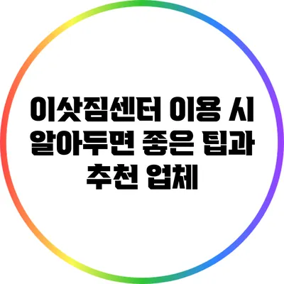 이삿짐센터 이용 시 알아두면 좋은 팁과 추천 업체