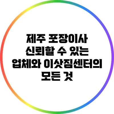 제주 포장이사: 신뢰할 수 있는 업체와 이삿짐센터의 모든 것