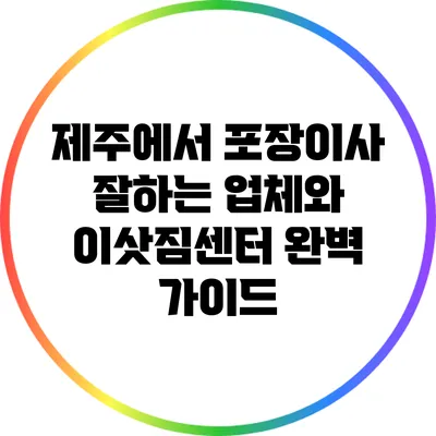 제주에서 포장이사 잘하는 업체와 이삿짐센터 완벽 가이드