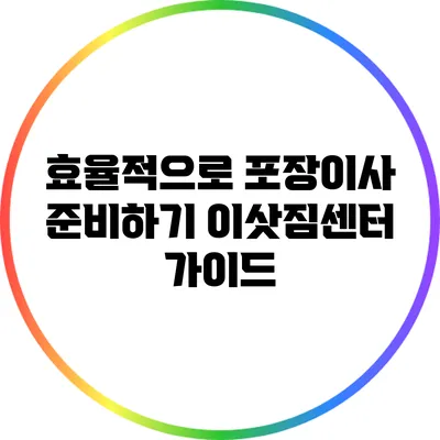 효율적으로 포장이사 준비하기: 이삿짐센터 가이드