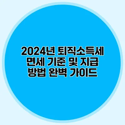 2024년 퇴직소득세 면세 기준 및 지급 방법 완벽 가이드