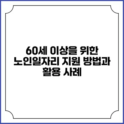 60세 이상을 위한 노인일자리 지원 방법과 활용 사례