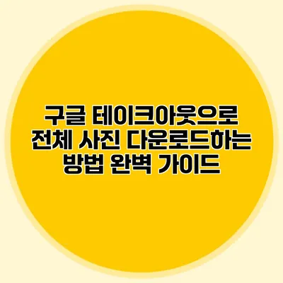 구글 테이크아웃으로 전체 사진 다운로드하는 방법 완벽 가이드