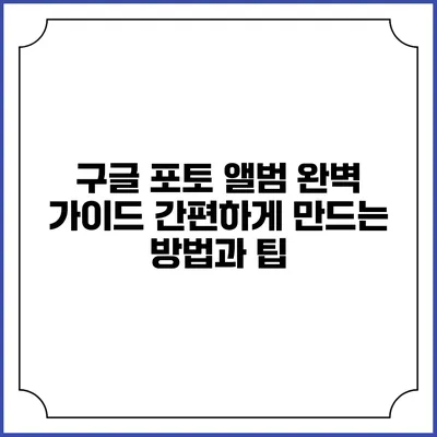 구글 포토 앨범 완벽 가이드: 간편하게 만드는 방법과 팁