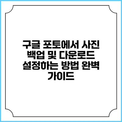 구글 포토에서 사진 백업 및 다운로드 설정하는 방법 완벽 가이드