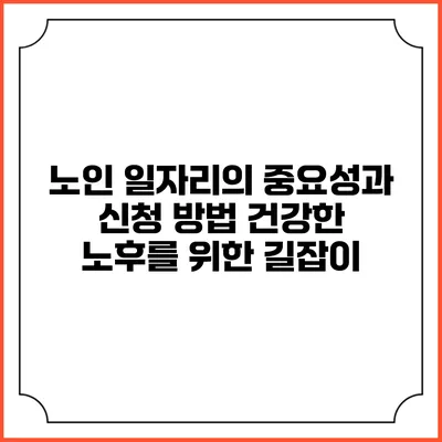 노인 일자리의 중요성과 신청 방법: 건강한 노후를 위한 길잡이