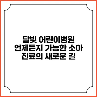 달빛 어린이병원: 언제든지 가능한 소아 진료의 새로운 길