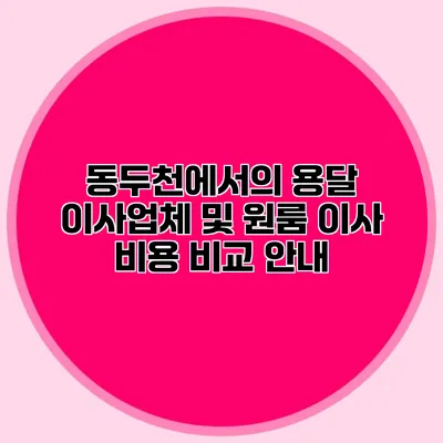 동두천에서의 용달 이사업체 및 원룸 이사 비용 비교 안내