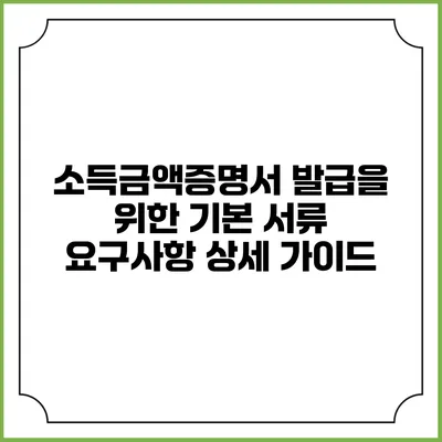 소득금액증명서 발급을 위한 기본 서류 요구사항 상세 가이드