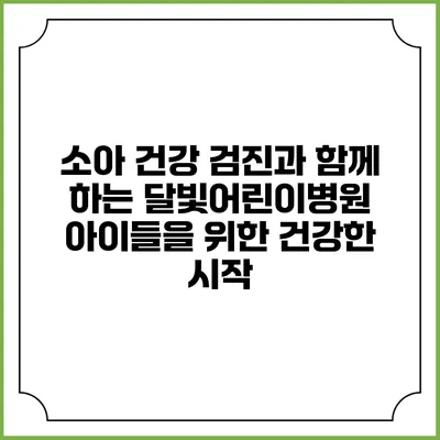 소아 건강 검진과 함께 하는 달빛어린이병원: 아이들을 위한 건강한 시작