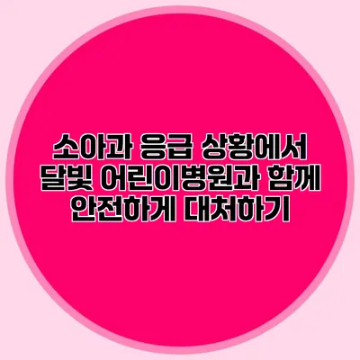 소아과 응급 상황에서 달빛 어린이병원과 함께 안전하게 대처하기