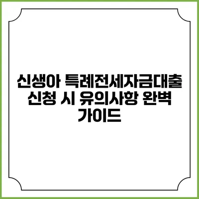 신생아 특례전세자금대출 신청 시 유의사항 완벽 가이드