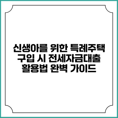 신생아를 위한 특례주택 구입 시 전세자금대출 활용법 완벽 가이드