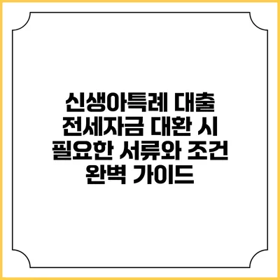 신생아특례 대출 전세자금 대환 시 필요한 서류와 조건 완벽 가이드
