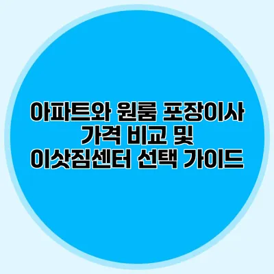 아파트와 원룸 포장이사: 가격 비교 및 이삿짐센터 선택 가이드