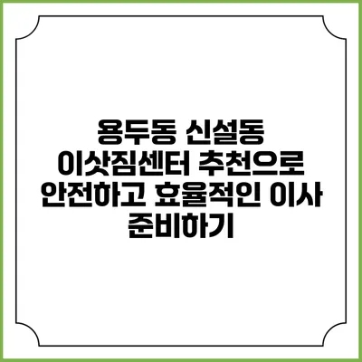 용두동 신설동 이삿짐센터 추천으로 안전하고 효율적인 이사 준비하기