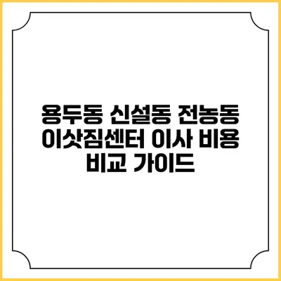 용두동 신설동 전농동 이삿짐센터 이사 비용 비교 가이드