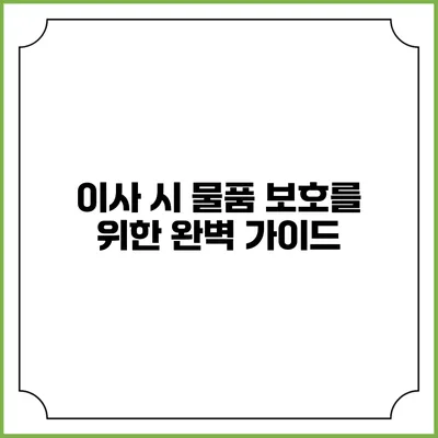 이사 시 물품 보호를 위한 완벽 가이드