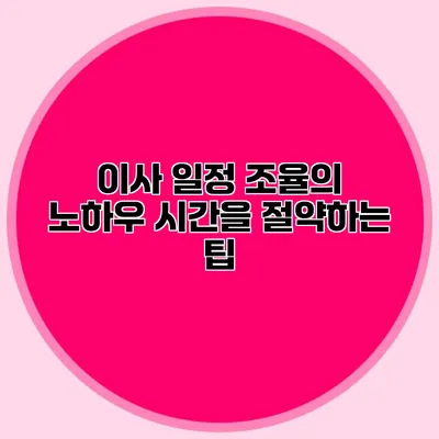이사 일정 조율의 노하우: 시간을 절약하는 팁