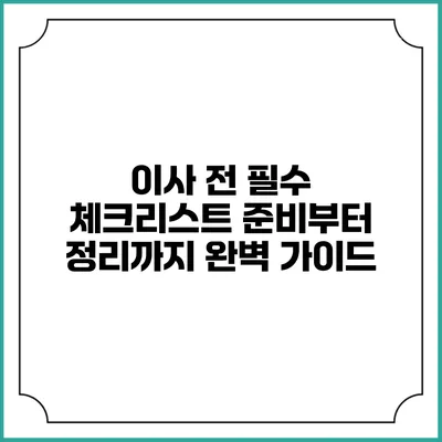 이사 전 필수 체크리스트: 준비부터 정리까지 완벽 가이드