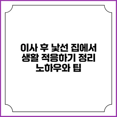 이사 후 낯선 집에서 생활 적응하기: 정리 노하우와 팁