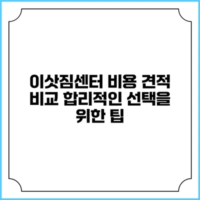이삿짐센터 비용 견적 비교: 합리적인 선택을 위한 팁