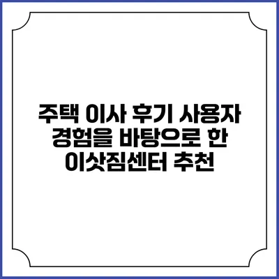 주택 이사 후기: 사용자 경험을 바탕으로 한 이삿짐센터 추천
