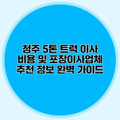 청주 5톤 트럭 이사 비용 및 포장이사업체 추천 정보 완벽 가이드