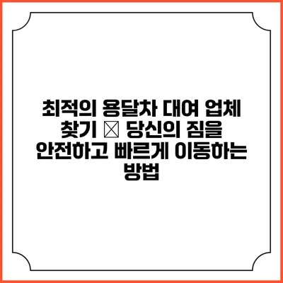 최적의 용달차 대여 업체 찾기 – 당신의 짐을 안전하고 빠르게 이동하는 방법