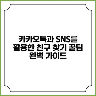 카카오톡과 SNS를 활용한 친구 찾기 꿀팁 완벽 가이드