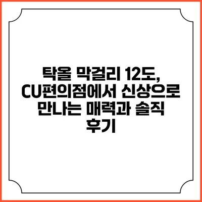 탁올 막걸리 12도, CU편의점에서 신상으로 만나는 매력과 솔직 후기