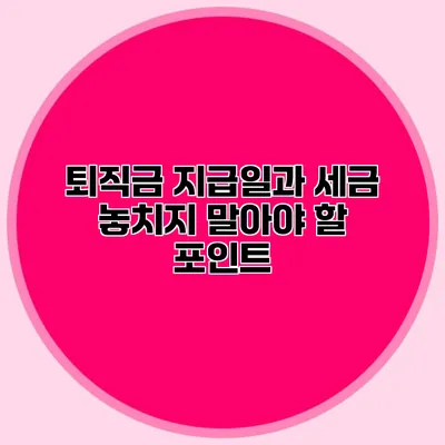 퇴직금 지급일과 세금: 놓치지 말아야 할 포인트