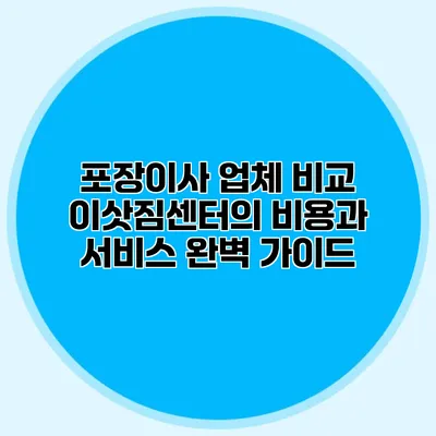 포장이사 업체 비교: 이삿짐센터의 비용과 서비스 완벽 가이드