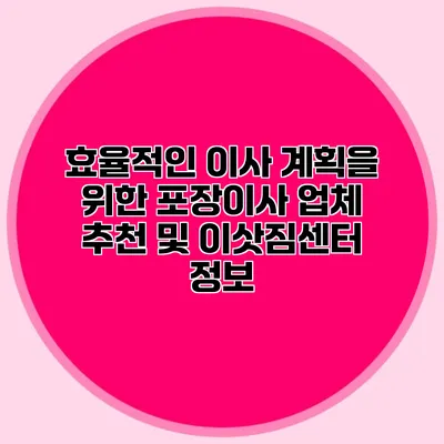 효율적인 이사 계획을 위한 포장이사 업체 추천 및 이삿짐센터 정보