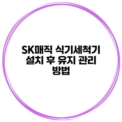 SK매직 식기세척기 설치 후 유지 관리 방법