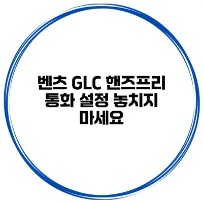 벤츠 GLC 핸즈프리 통화 설정 놓치지 마세요