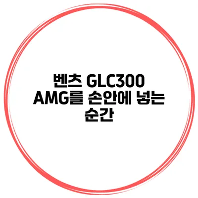 벤츠 GLC300 AMG를 손안에 넣는 순간