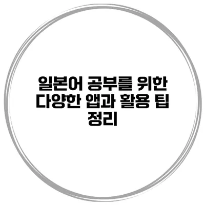 일본어 공부를 위한 다양한 앱과 활용 팁 정리