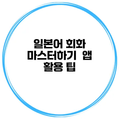 일본어 회화 마스터하기 | 앱 활용 팁