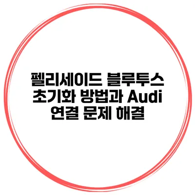 펠리세이드 블루투스 초기화 방법과 Audi 연결 문제 해결